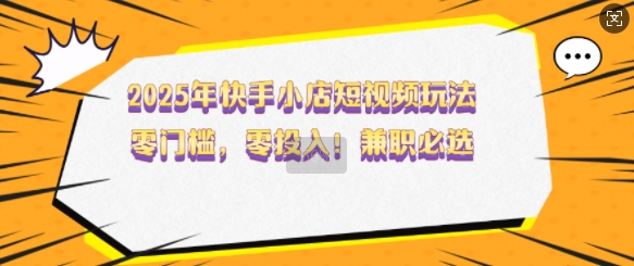 2025年快手小店短视频玩法，零门槛，零投入，兼职必选-800资源网