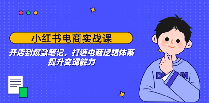 小红书电商实战课：开店到爆款笔记，打造电商逻辑体系，提升变现能力-800资源网