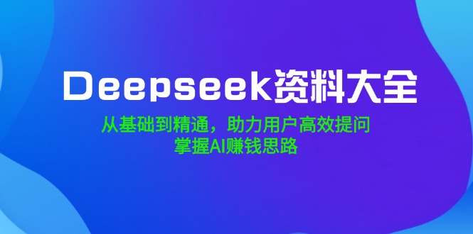 Deepseek资料大全，从基础到精通，助力用户高效提问，掌握AI赚钱思路-800资源网