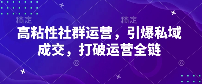 高粘性社群运营，引爆私域成交，打破运营全链-800资源网