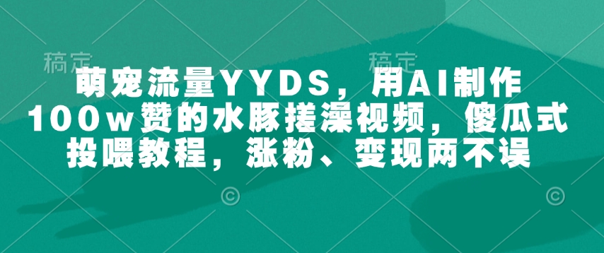 萌宠流量YYDS，用AI制作100w赞的水豚搓澡视频，傻瓜式投喂教程，涨粉、变现两不误-800资源网