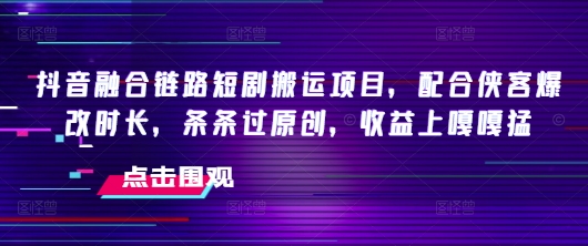 抖音融合链路短剧搬运项目，配合侠客爆改时长，条条过原创，收益嘎嘎猛-800资源网