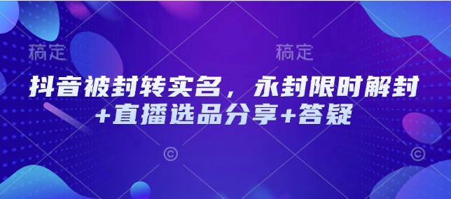 抖音被封转实名，永封限时解封+直播选品分享+答疑-800资源网