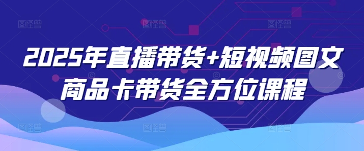 2025年直播带货+短视频图文商品卡带货全方位课程-800资源网
