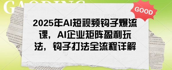 2025年AI短视频钩子爆流课，AI企业矩阵盈利玩法，钩子打法全流程详解-800资源网