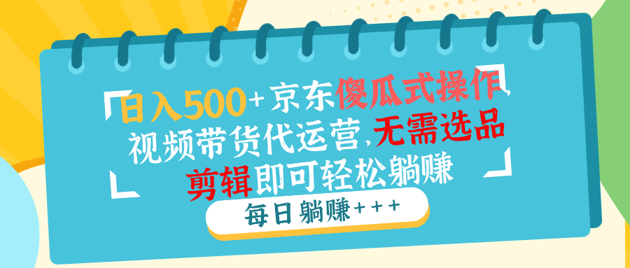 日入500+京东傻瓜式操作，视频带货代运营，无需选品剪辑即可轻松躺赚-800资源网