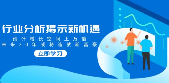 行业分析揭示新机遇，预计增长空间上万倍，未来20年或将造就新富豪-800资源网