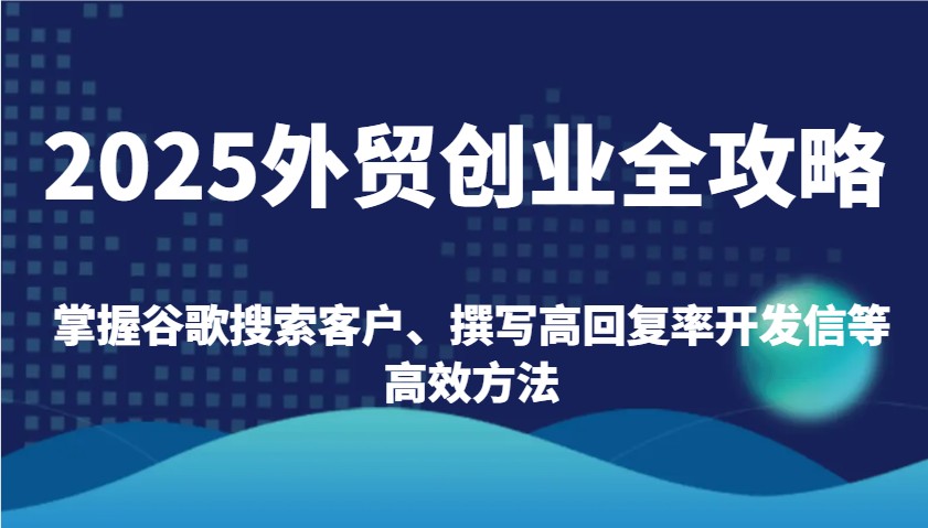 2025外贸创业全攻略：掌握谷歌搜索客户、撰写高回复率开发信等高效方法-800资源网