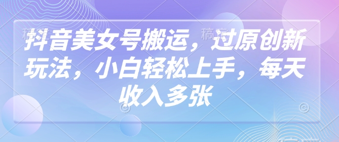 抖音美女号搬运，过原创新玩法，小白轻松上手，每天收入多张-800资源网