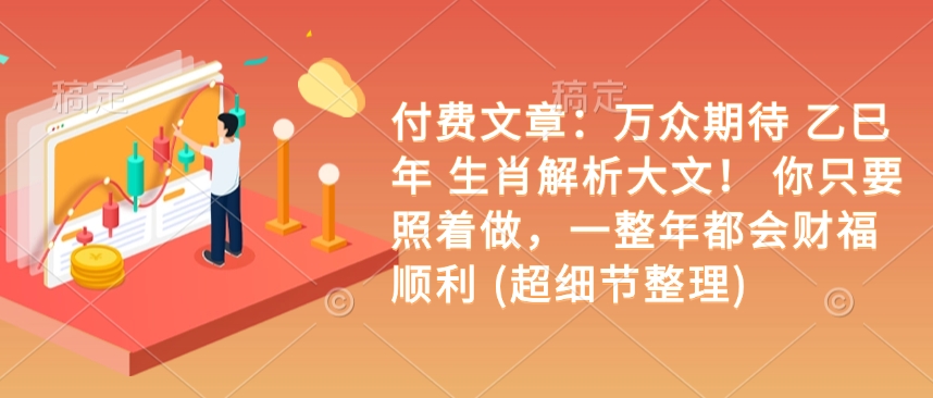 付费文章：万众期待 乙巳年 生肖解析大文！ 你只要照着做，一整年都会财福顺利 (超细节整理)-800资源网