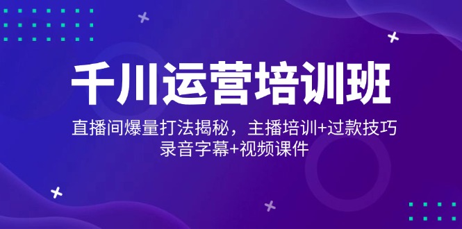 千川运营培训班，直播间爆量打法揭秘，主播培训+过款技巧，录音字幕+视频-800资源网