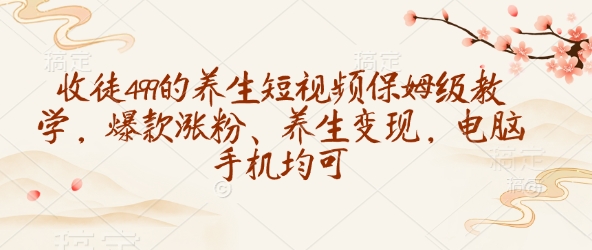 收徒499的养生短视频保姆级教学，爆款涨粉、养生变现，电脑手机均可-800资源网