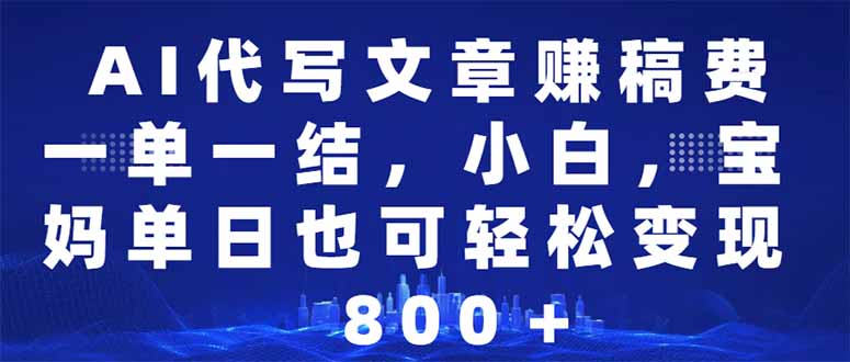 AI代写文章赚稿费，一单一结小白，宝妈单日也能轻松日入500-1000＋-800资源网