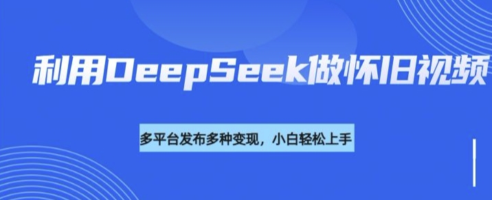 利用DeepSeek做怀旧视频，流量号多渠道变现能力强-800资源网