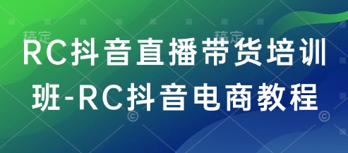 RC抖音直播带货培训班-RC抖音电商教程-800资源网