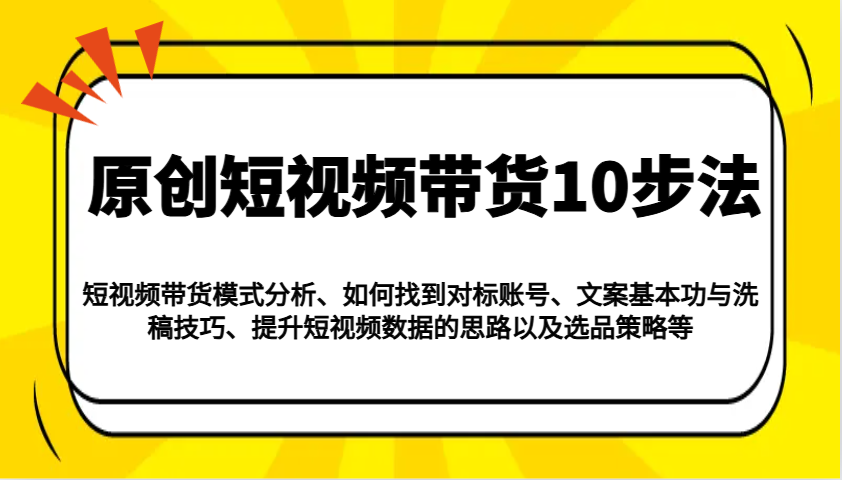 原创短视频带货10步法：模式分析/对标账号/文案与洗稿/提升数据/以及选品策略等-800资源网
