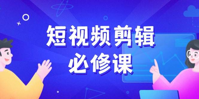 短视频剪辑必修课，百万剪辑师成长秘籍，找素材、拆片、案例拆解-800资源网