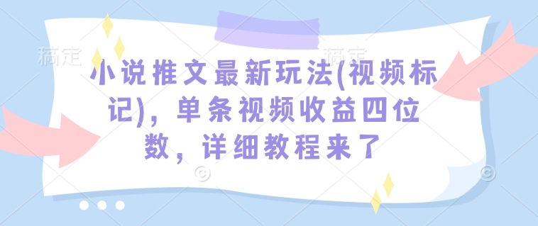 小说推文最新玩法(视频标记)，单条视频收益四位数，详细教程来了-800资源网