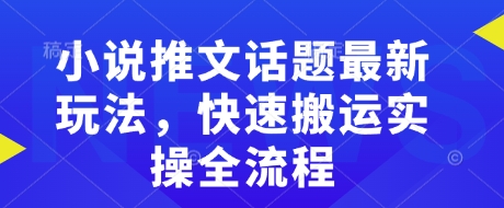 小说推文话题最新玩法，快速搬运实操全流程-800资源网
