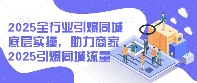 2025全行业引爆同城底层实操，助力商家2025引爆同城流量-800资源网