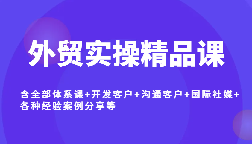 外贸实操精品课，含全部体系课+开发客户+沟通客户+国际社媒+各种经验案例分享等-800资源网