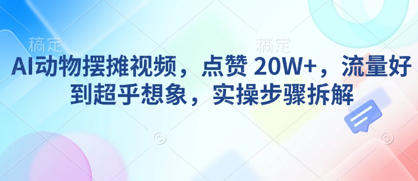 AI动物摆摊视频，点赞 20W+，流量好到超乎想象，实操步骤拆解-800资源网