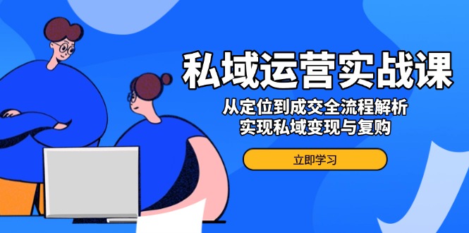 私域运营实战课，从定位到成交全流程解析，实现私域变现与复购-800资源网