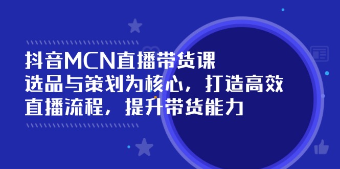 抖音MCN直播带货课：选品与策划为核心, 打造高效直播流程, 提升带货能力-800资源网