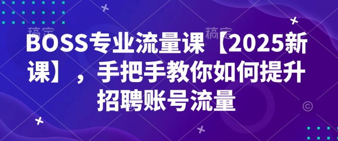 BOSS专业流量课【2025新课】，手把手教你如何提升招聘账号流量-800资源网
