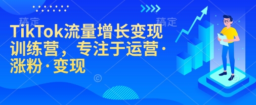 TikTok流量增长变现训练营，专注于运营·涨粉·变现-800资源网