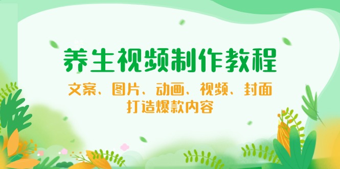 养生视频制作教程，文案、图片、动画、视频、封面，打造爆款内容-800资源网