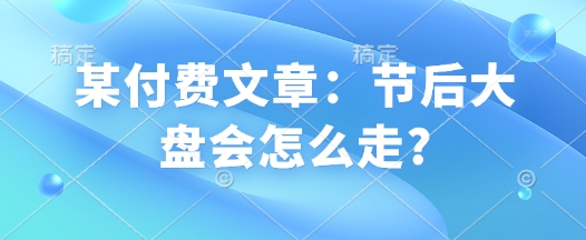 某付费文章：节后大盘会怎么走?-800资源网