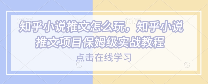 知乎小说推文怎么玩，知乎小说推文项目保姆级实战教程-800资源网