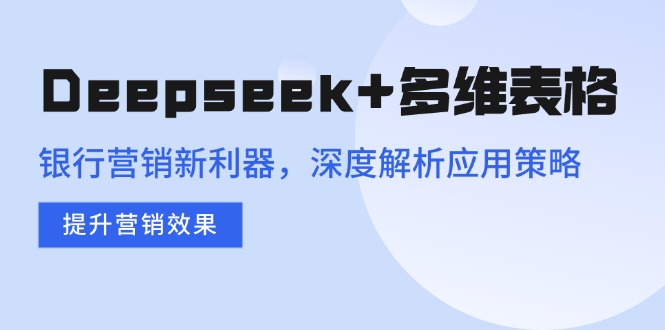 Deepseek+多维表格，银行营销新利器，深度解析应用策略，提升营销效果-800资源网