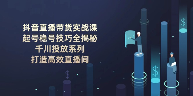 抖音直播带货实战课：起号稳号技巧全揭秘, 千川投放系列, 打造高效直播间-800资源网