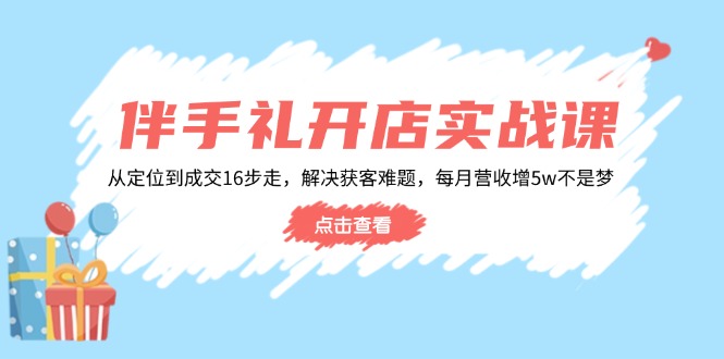 伴手礼开店实战课：从定位到成交16步走，解决获客难题，每月营收增5w+-800资源网