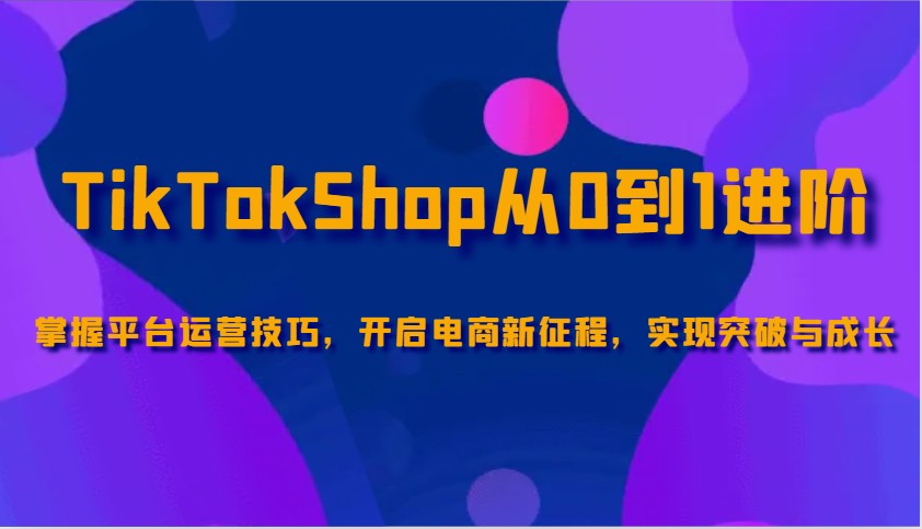 TikTokShop从0到1进阶，掌握平台运营技巧，开启电商新征程，实现突破与成长-800资源网