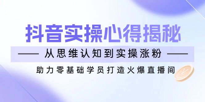 抖音实战心得揭秘，从思维认知到实操涨粉，助力零基础学员打造火爆直播间-800资源网