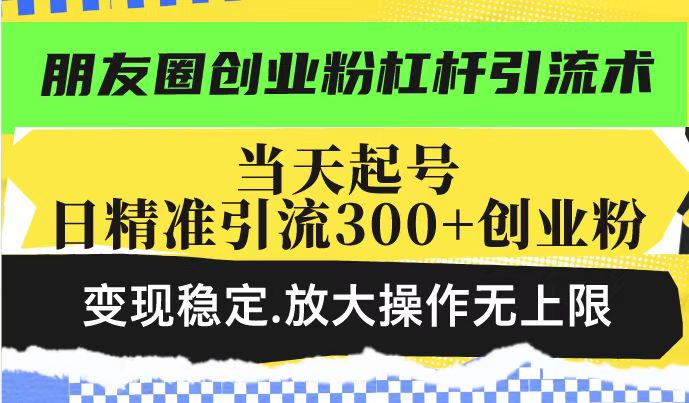 朋友圈创业粉杠杆引流术，当天起号日精准引流300+创业粉，变现稳定，放大操作无上限-800资源网