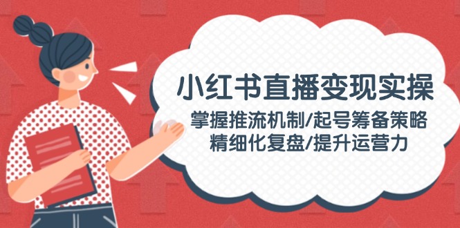 小红书直播变现实操：掌握推流机制/起号筹备策略/精细化复盘/提升运营力-800资源网