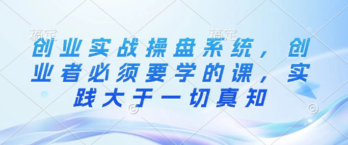 创业实战操盘系统，创业者必须要学的课，实践大于一切真知-800资源网