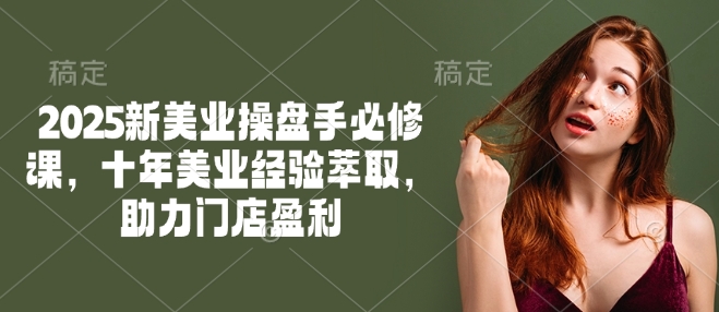 2025新美业操盘手必修课，十年美业经验萃取，助力门店盈利-800资源网