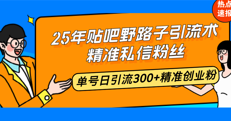 25年贴吧野路子引流术，精准私信粉丝，单号日引流300+精准创业粉-800资源网