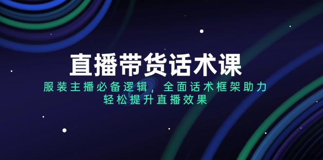 直播带货话术课，服装主播必备逻辑，全面话术框架助力，轻松提升直播效果-800资源网