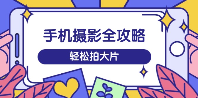 手机摄影全攻略，从拍摄到剪辑，训练营带你玩转短视频，轻松拍大片-800资源网