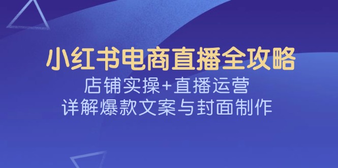 小红书电商直播全攻略，店铺实操+直播运营，详解爆款文案与封面制作-800资源网