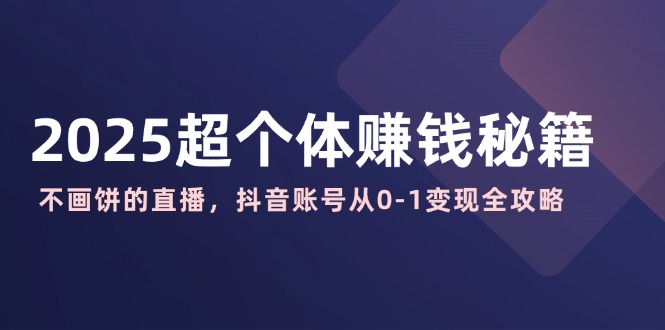 2025超个体赚钱秘籍：不画饼的直播，抖音账号从0-1变现全攻略-800资源网
