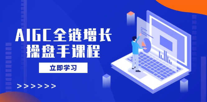 AIGC全链增长操盘手课程，从AI基础到私有化应用，轻松驾驭AI助力营销-800资源网