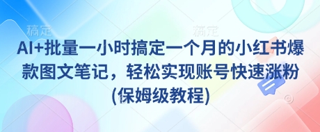 AI+批量一小时搞定一个月的小红书爆款图文笔记，轻松实现账号快速涨粉(保姆级教程)-800资源网