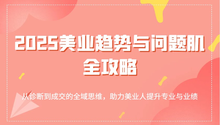 2025美业趋势与问题肌全攻略：从诊断到成交的全域思维，助力美业人提升专业与业绩-800资源网